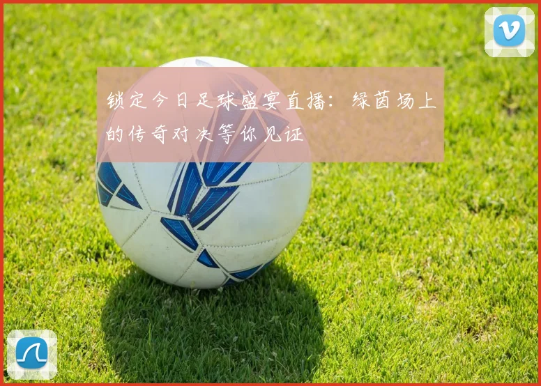 锁定今日足球盛宴直播:绿茵场上的传奇对决等你见证