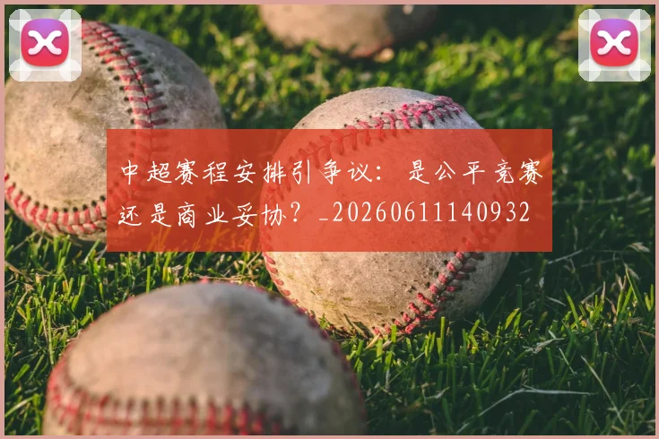 中超赛程安排引争议：是公平竞赛还是商业妥协？_20260611140932