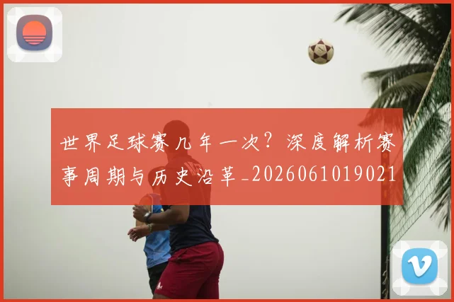 世界足球赛几年一次？深度解析赛事周期与历史沿革_20260610190219