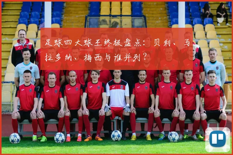 足球四大球王终极盘点：贝利、马拉多纳、梅西与谁并列？