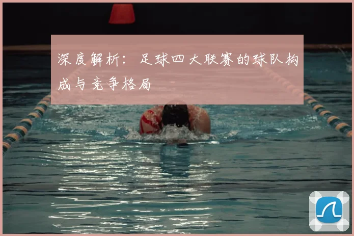 深度解析：足球四大联赛的球队构成与竞争格局