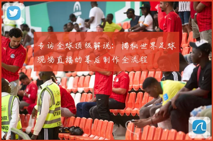 专访全球顶级解说：揭秘世界足球现场直播的幕后制作全流程