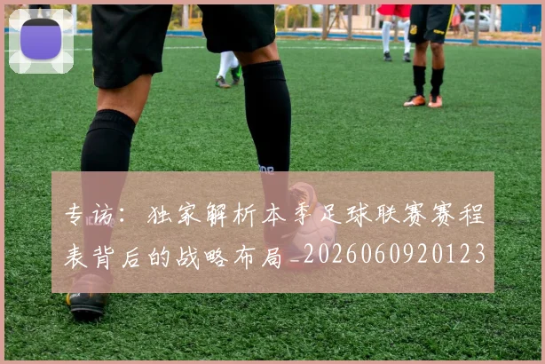 专访：独家解析本季足球联赛赛程表背后的战略布局_20260609201238