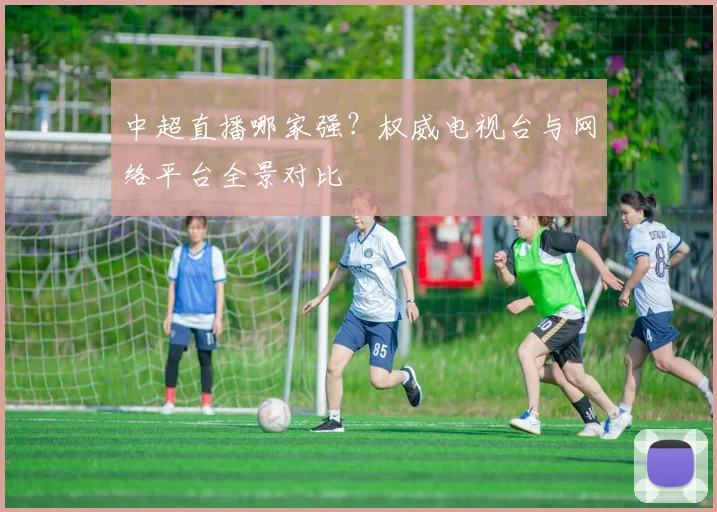 中超直播哪家强？权威电视台与网络平台全景对比