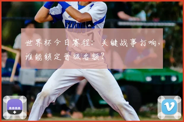 世界杯今日赛程:关键战事打响,谁能锁定晋级名额?