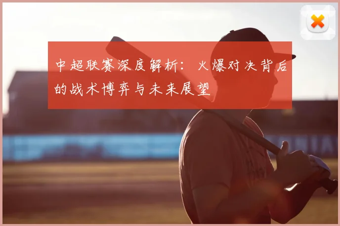 中超联赛深度解析:火爆对决背后的战术博弈与未来展望