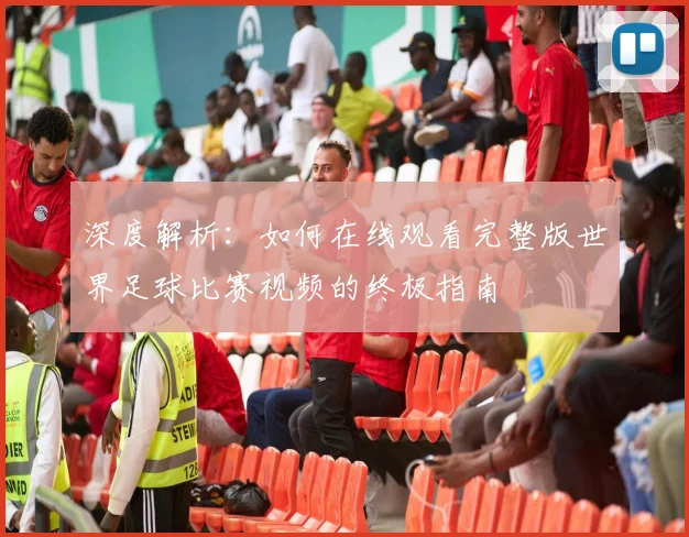 深度解析:如何在线观看完整版世界足球比赛视频的终极指南