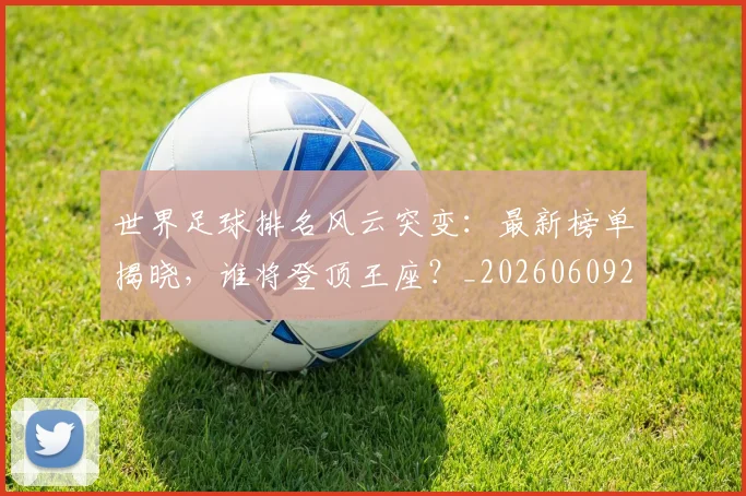 世界足球排名风云突变:最新榜单揭晓,谁将登顶王座?_20260609201430