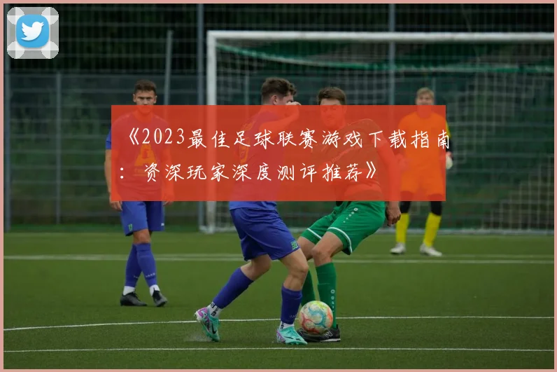 《2023最佳足球联赛游戏下载指南:资深玩家深度测评推荐》