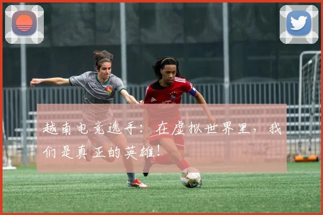 越南电竞选手:在虚拟世界里,我们是真正的英雄!