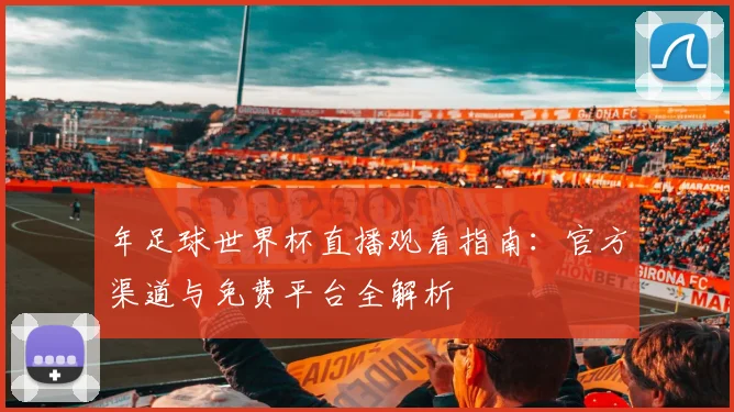 年足球世界杯直播观看指南:官方渠道与免费平台全解析