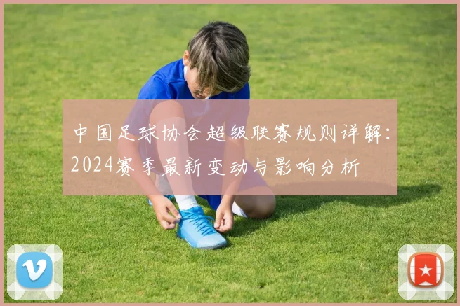中国足球协会超级联赛规则详解：2024赛季最新变动与影响分析
