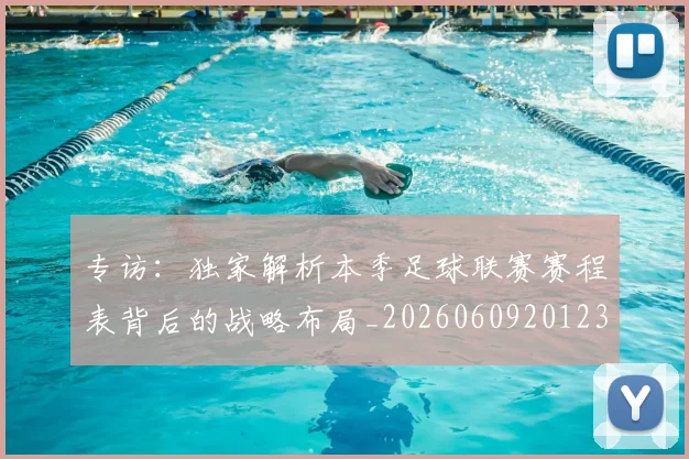 专访：独家解析本季足球联赛赛程表背后的战略布局_20260609201238