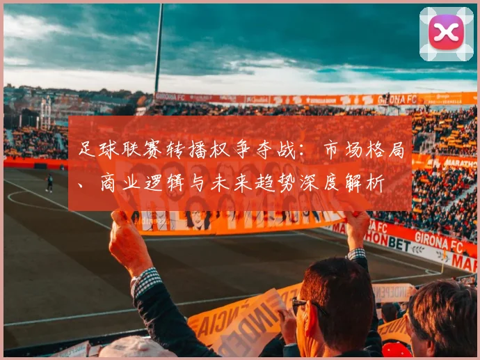 足球联赛转播权争夺战:市场格局、商业逻辑与未来趋势深度解析