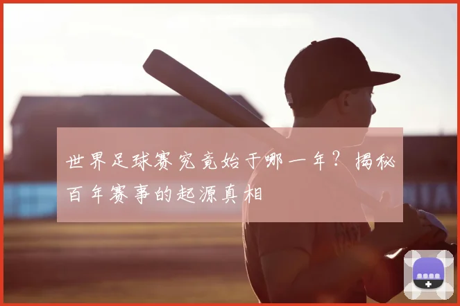 世界足球赛究竟始于哪一年?揭秘百年赛事的起源真相