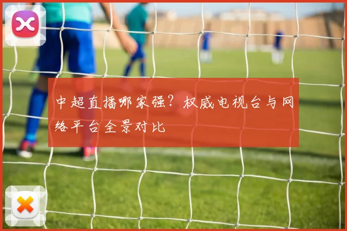 中超直播哪家强?权威电视台与网络平台全景对比