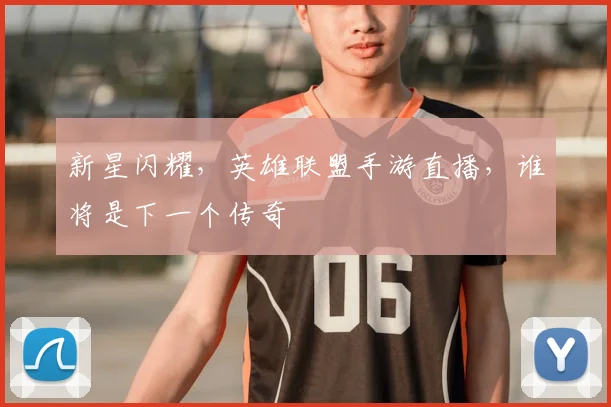 新星闪耀,英雄联盟手游直播,谁将是下一个传奇