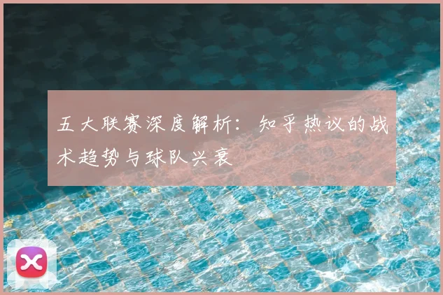 五大联赛深度解析:知乎热议的战术趋势与球队兴衰