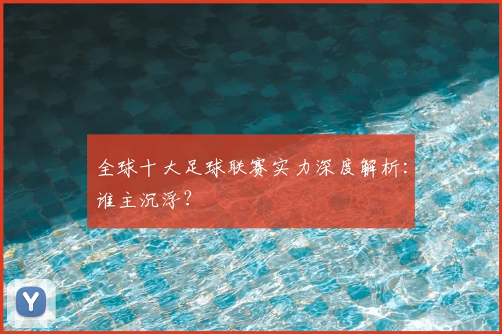 全球十大足球联赛实力深度解析:谁主沉浮?