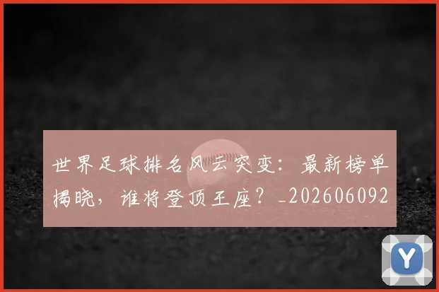世界足球排名风云突变：最新榜单揭晓，谁将登顶王座？_20260609201430