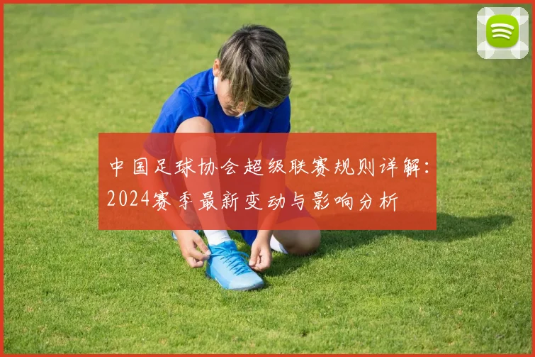 中国足球协会超级联赛规则详解:2024赛季最新变动与影响分析