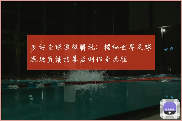 专访全球顶级解说:揭秘世界足球现场直播的幕后制作全流程