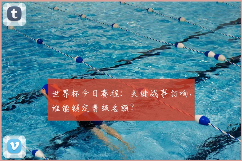 世界杯今日赛程:关键战事打响,谁能锁定晋级名额?