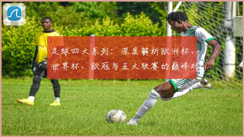 足球四大系列：深度解析欧洲杯、世界杯、欧冠与五大联赛的巅峰对决