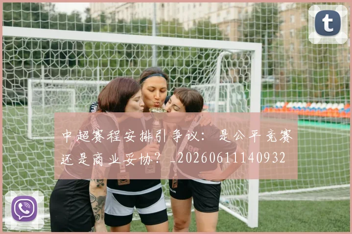 中超赛程安排引争议：是公平竞赛还是商业妥协？_20260611140932