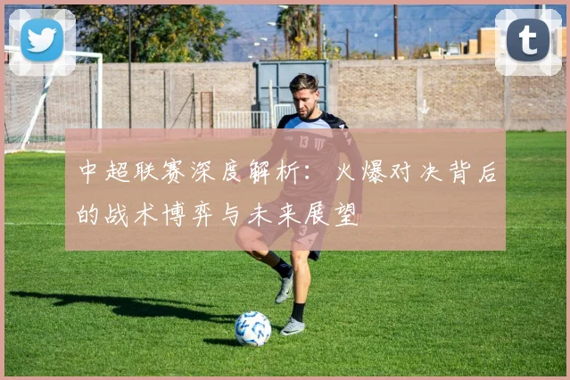 中超联赛深度解析:火爆对决背后的战术博弈与未来展望